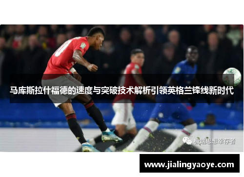 马库斯拉什福德的速度与突破技术解析引领英格兰锋线新时代