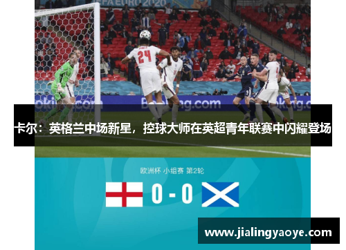 卡尔：英格兰中场新星，控球大师在英超青年联赛中闪耀登场