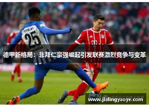 德甲新格局：非拜仁豪强崛起引发联赛激烈竞争与变革