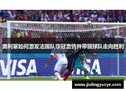奥利塞如何激发法国队夺冠激情并带领球队走向胜利