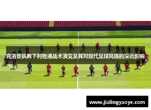 克洛普执教下利物浦战术演变及其对现代足球风格的深远影响