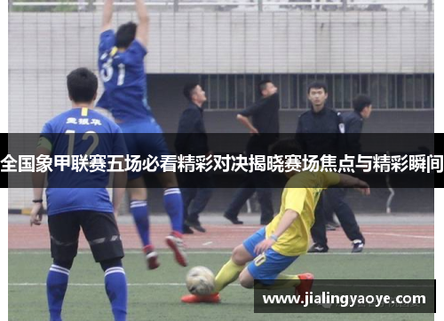 全国象甲联赛五场必看精彩对决揭晓赛场焦点与精彩瞬间