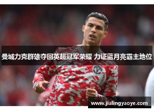 曼城力克群雄夺回英超冠军荣耀 力证蓝月亮霸主地位