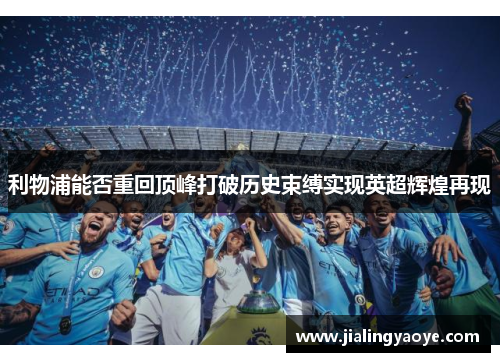 利物浦能否重回顶峰打破历史束缚实现英超辉煌再现