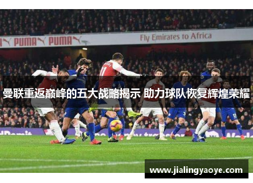 曼联重返巅峰的五大战略揭示 助力球队恢复辉煌荣耀