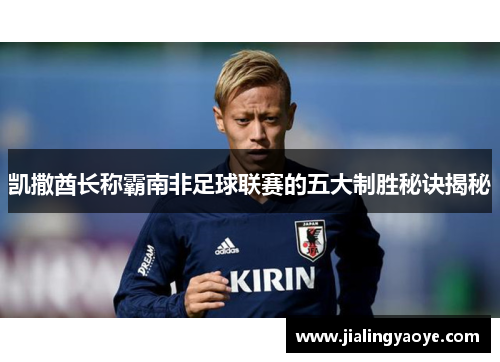 凯撒酋长称霸南非足球联赛的五大制胜秘诀揭秘