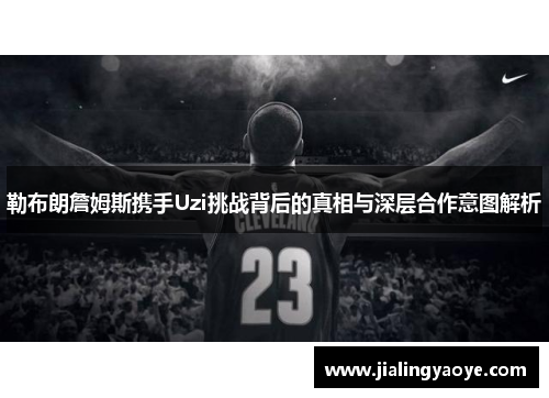勒布朗詹姆斯携手Uzi挑战背后的真相与深层合作意图解析