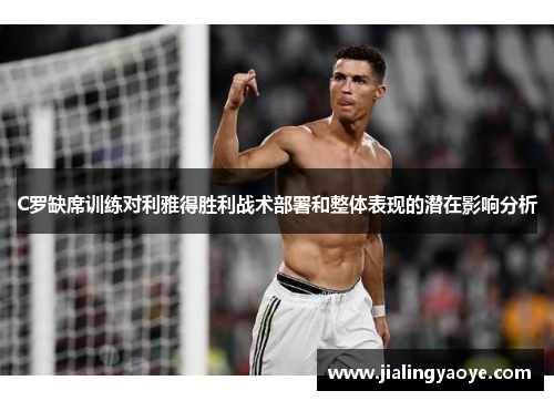 C罗缺席训练对利雅得胜利战术部署和整体表现的潜在影响分析