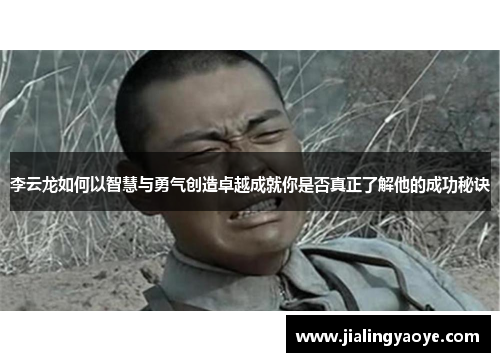 李云龙如何以智慧与勇气创造卓越成就你是否真正了解他的成功秘诀
