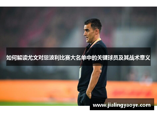 如何解读尤文对恩波利比赛大名单中的关键球员及其战术意义