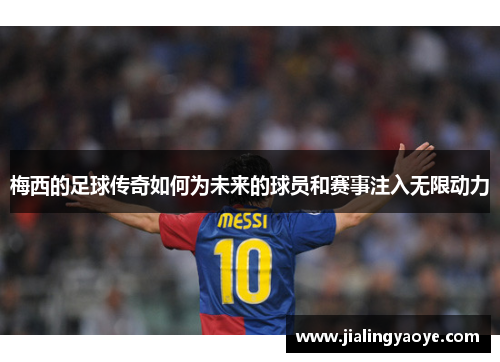 梅西的足球传奇如何为未来的球员和赛事注入无限动力