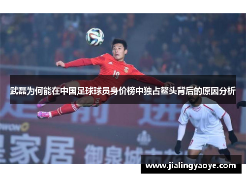 武磊为何能在中国足球球员身价榜中独占鳌头背后的原因分析