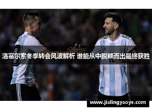洛塞尔索冬季转会风波解析 谁能从中脱颖而出最终获胜
