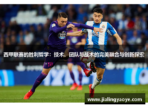 西甲联赛的胜利哲学:技术、团队与战术的完美融合与创新探索 西甲联赛的胜利哲学:技术、团队与战术的完美融合与创新探索