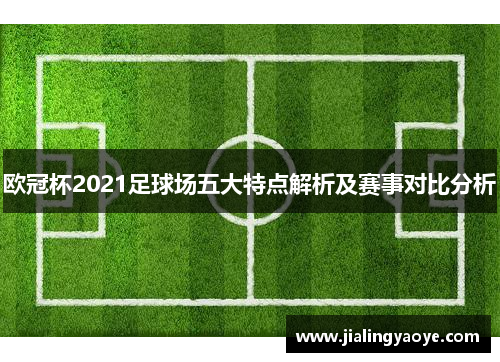 欧冠杯2021足球场五大特点解析及赛事对比分析