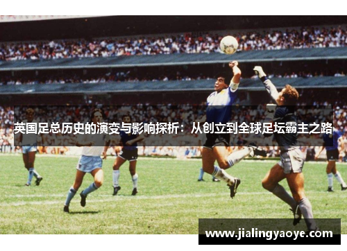 英国足总历史的演变与影响探析：从创立到全球足坛霸主之路