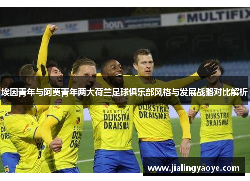 埃因青年与阿贾青年两大荷兰足球俱乐部风格与发展战略对比解析