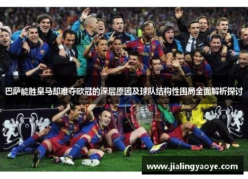 巴萨能胜皇马却难夺欧冠的深层原因及球队结构性困局全面解析探讨 巴萨能胜皇马却难夺欧冠的深层原因及球队结构性困局全面解析探讨