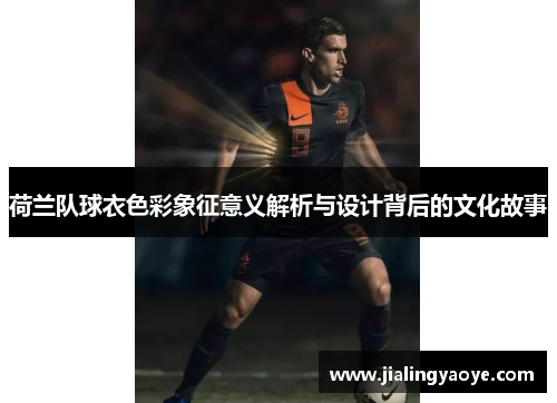 荷兰队球衣色彩象征意义解析与设计背后的文化故事 荷兰队球衣色彩象征意义解析与设计背后的文化故事