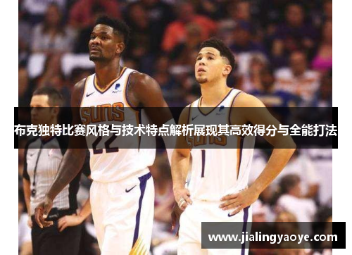 布克独特比赛风格与技术特点解析展现其高效得分与全能打法