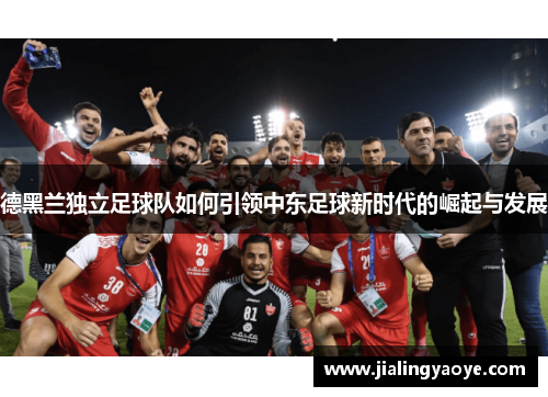 德黑兰独立足球队如何引领中东足球新时代的崛起与发展