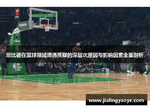 恩比德在篮球领域遭遇质疑的深层次原因与影响因素全面剖析