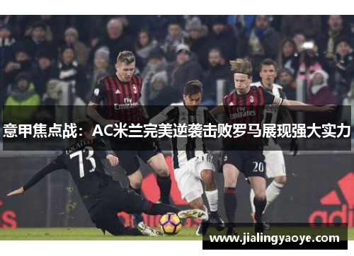 意甲焦点战：AC米兰完美逆袭击败罗马展现强大实力