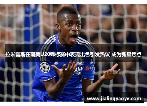 拉米雷斯在南美U20锦标赛中表现出色引发热议 成为新星焦点 拉米雷斯在南美U20锦标赛中表现出色引发热议 成为新星焦点