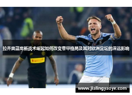 拉齐奥蓝鹰新战术崛起如何改变意甲格局及其对欧洲足坛的深远影响