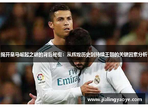 揭开皇马崛起之谜的背后秘密:从辉煌历史到持续王朝的关键因素分析 揭开皇马崛起之谜的背后秘密:从辉煌历史到持续王朝的关键因素分析
