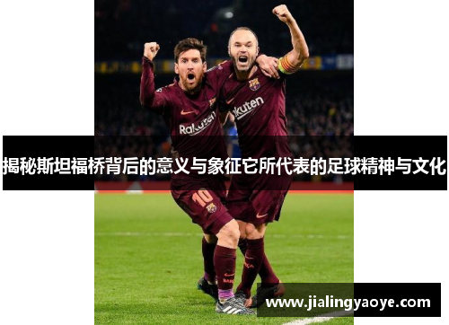 揭秘斯坦福桥背后的意义与象征它所代表的足球精神与文化 揭秘斯坦福桥背后的意义与象征它所代表的足球精神与文化