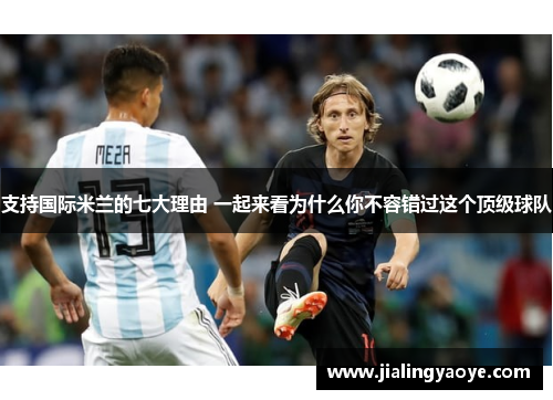 支持国际米兰的七大理由 一起来看为什么你不容错过这个顶级球队