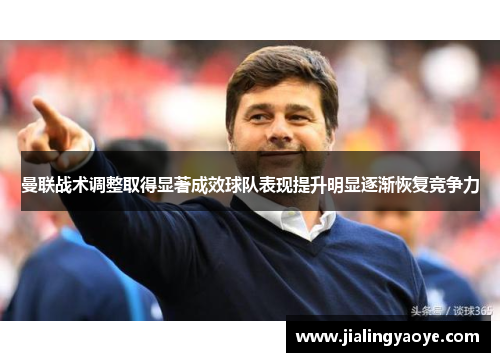 曼联战术调整取得显著成效球队表现提升明显逐渐恢复竞争力